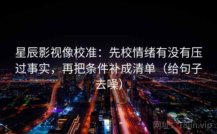星辰影视像校准:先校情绪有没有压过事实,再把条件补成清单(给句子去噪)
