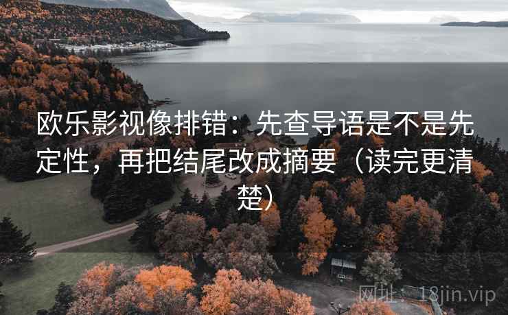 欧乐影视像排错:先查导语是不是先定性,再把结尾改成摘要(读完更清楚)