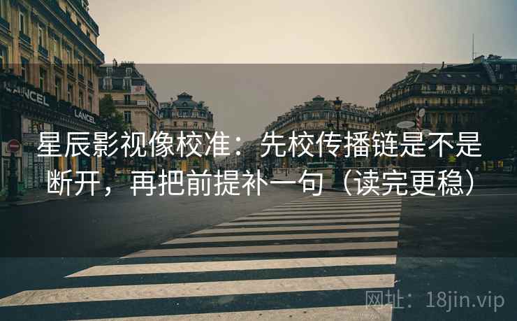 星辰影视像校准:先校传播链是不是断开,再把前提补一句(读完更稳)