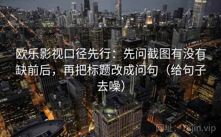欧乐影视口径先行:先问截图有没有缺前后,再把标题改成问句(给句子去噪)