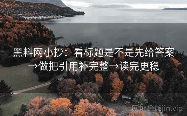 黑料网小抄:看标题是不是先给答案→做把引用补完整→读完更稳