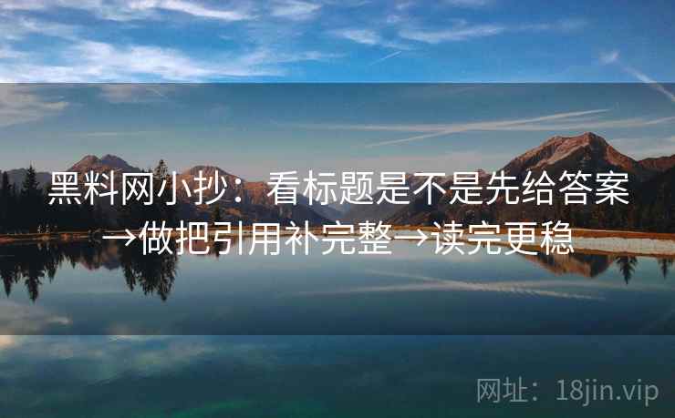 黑料网小抄:看标题是不是先给答案→做把引用补完整→读完更稳