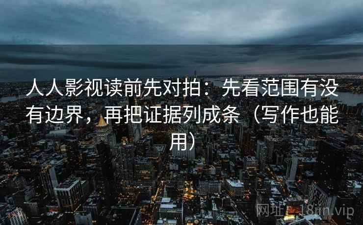 人人影视读前先对拍：先看范围有没有边界，再把证据列成条（写作也能用）