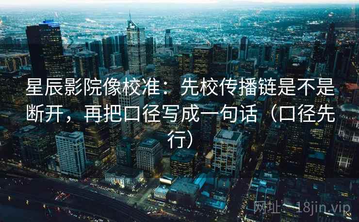 星辰影院像校准:先校传播链是不是断开,再把口径写成一句话(口径先行)