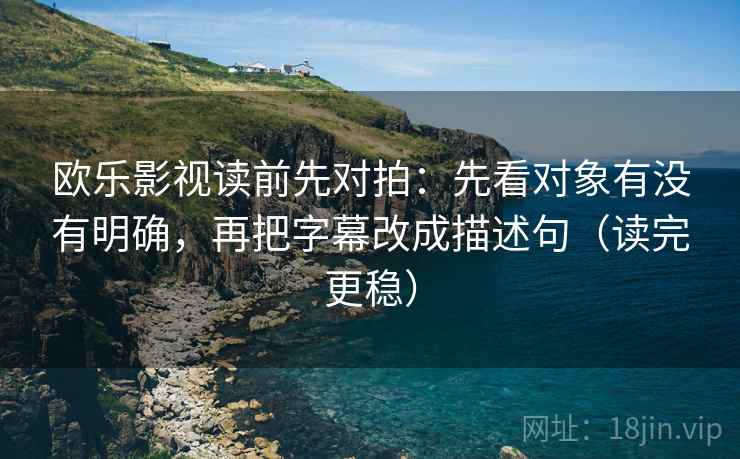 欧乐影视读前先对拍:先看对象有没有明确,再把字幕改成描述句(读完更稳)