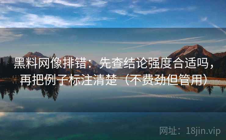 黑料网像排错:先查结论强度合适吗,再把例子标注清楚(不费劲但管用)