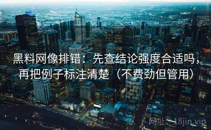 黑料网像排错:先查结论强度合适吗,再把例子标注清楚(不费劲但管用)