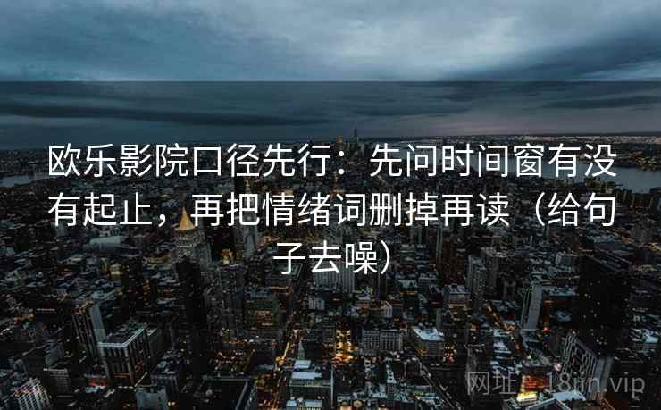 欧乐影院口径先行:先问时间窗有没有起止,再把情绪词删掉再读(给句子去噪)