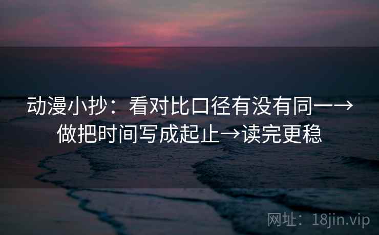 动漫小抄:看对比口径有没有同一→做把时间写成起止→读完更稳