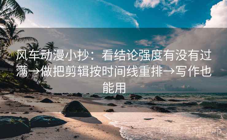 风车动漫小抄:看结论强度有没有过满→做把剪辑按时间线重排→写作也能用