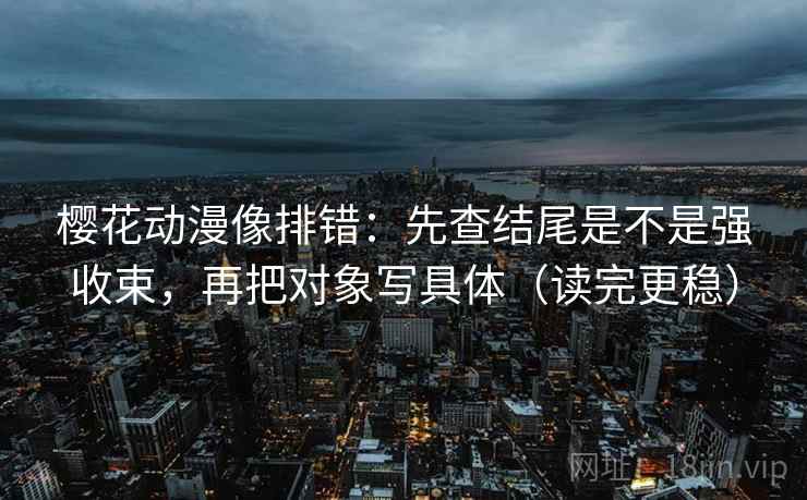 樱花动漫像排错:先查结尾是不是强收束,再把对象写具体(读完更稳)