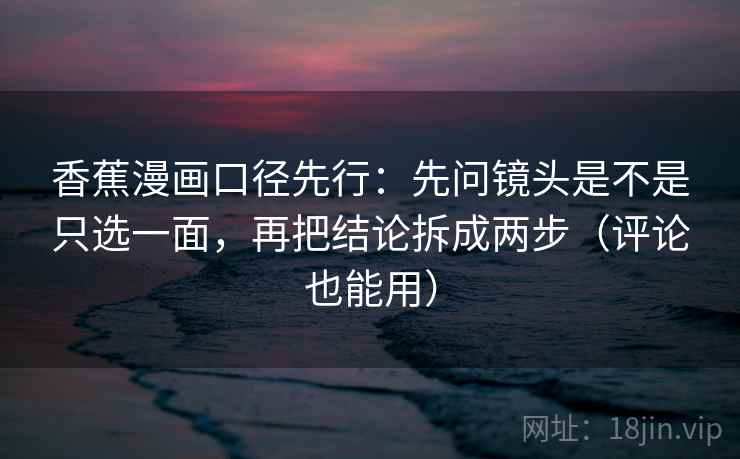 香蕉漫画口径先行:先问镜头是不是只选一面,再把结论拆成两步(评论也能用)