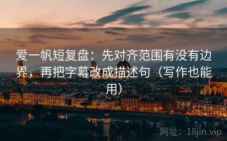 爱一帆短复盘:先对齐范围有没有边界,再把字幕改成描述句(写作也能用)