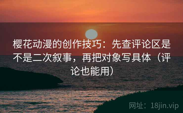 樱花动漫的创作技巧：先查评论区是不是二次叙事，再把对象写具体（评论也能用）  第2张