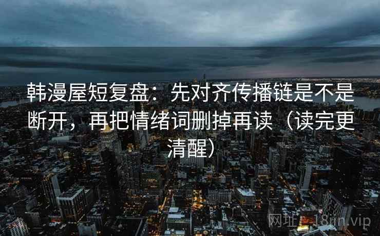 韩漫屋短复盘:先对齐传播链是不是断开,再把情绪词删掉再读(读完更清醒)