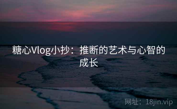 糖心Vlog小抄:推断的艺术与心智的成长