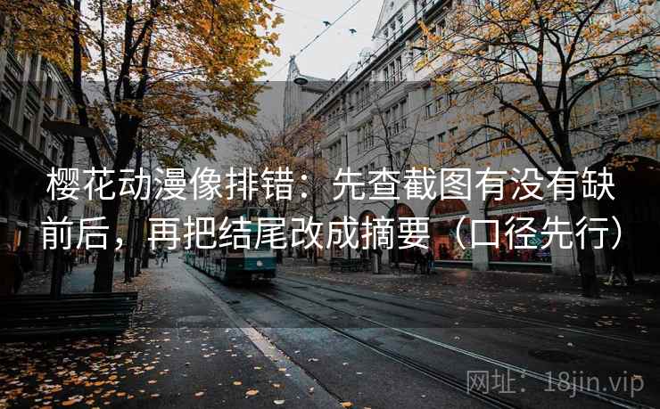樱花动漫像排错:先查截图有没有缺前后,再把结尾改成摘要(口径先行)
