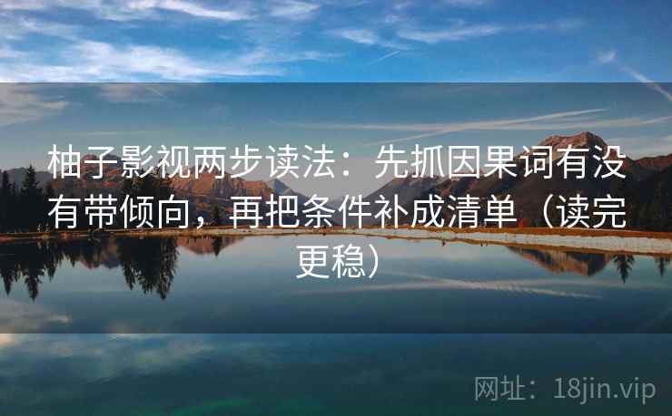 柚子影视两步读法:先抓因果词有没有带倾向,再把条件补成清单(读完更稳)