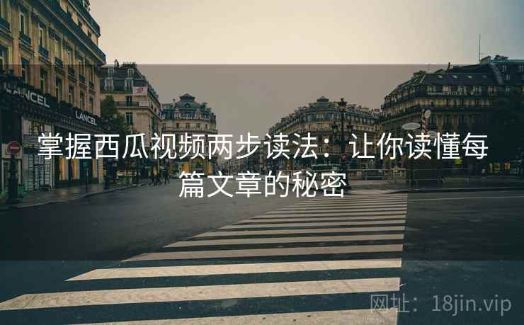 掌握西瓜视频两步读法:让你读懂每篇文章的秘密