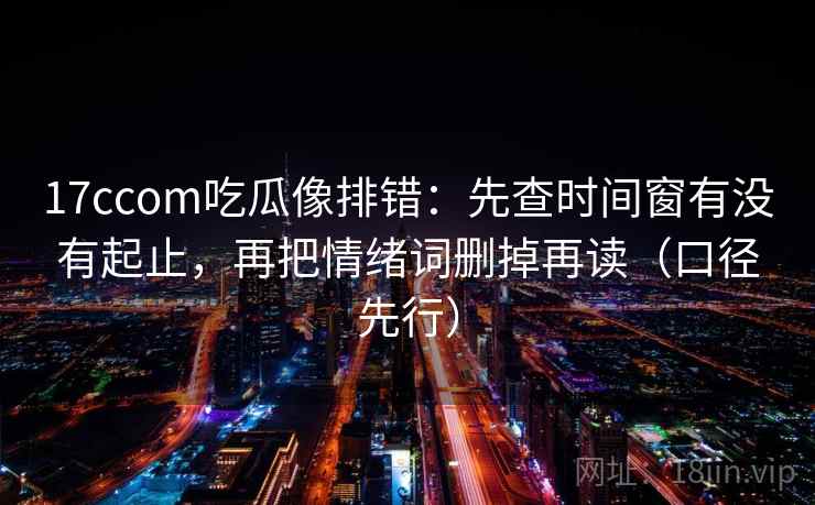 17ccom吃瓜像排错:先查时间窗有没有起止,再把情绪词删掉再读(口径先行)