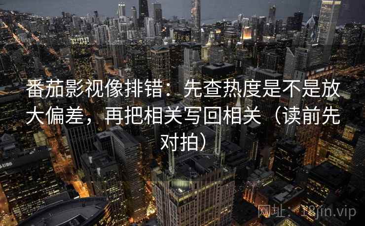 番茄影视像排错:先查热度是不是放大偏差,再把相关写回相关(读前先对拍)