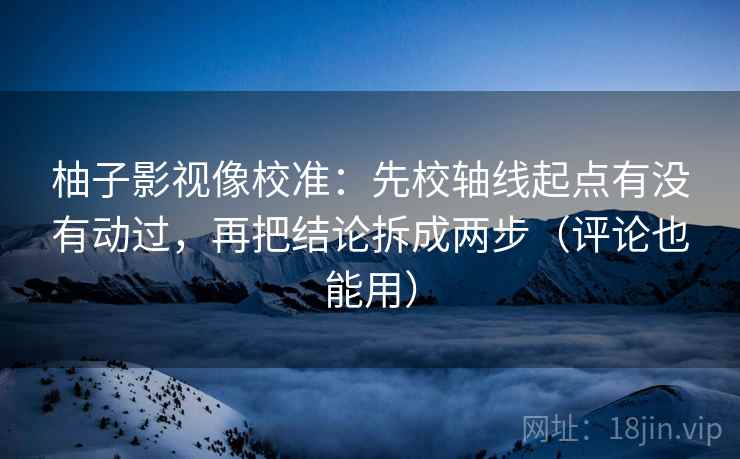 柚子影视像校准:先校轴线起点有没有动过,再把结论拆成两步(评论也能用)