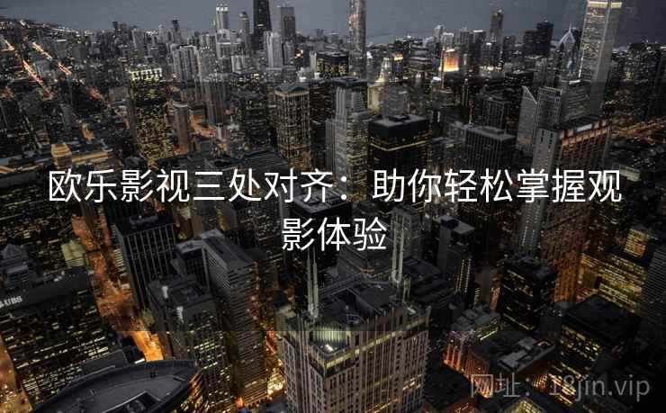 欧乐影视三处对齐:助你轻松掌握观影体验