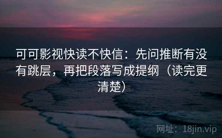 可可影视快读不快信:先问推断有没有跳层,再把段落写成提纲(读完更清楚)
