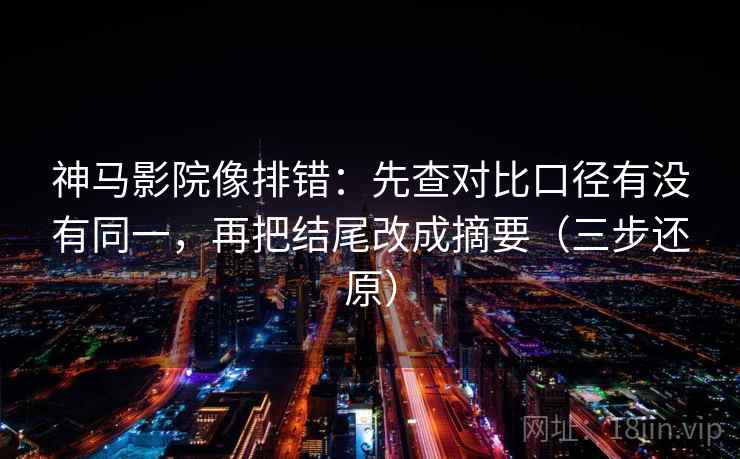 神马影院像排错:先查对比口径有没有同一,再把结尾改成摘要(三步还原)