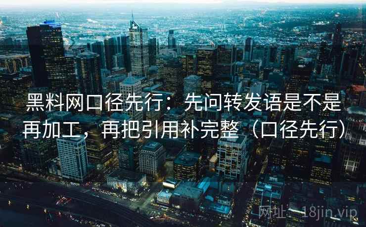 黑料网口径先行:先问转发语是不是再加工,再把引用补完整(口径先行)