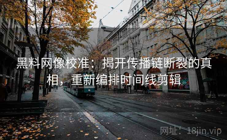 黑料网像校准:揭开传播链断裂的真相,重新编排时间线剪辑