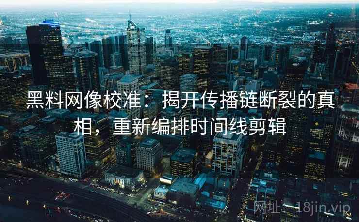 黑料网像校准:揭开传播链断裂的真相,重新编排时间线剪辑