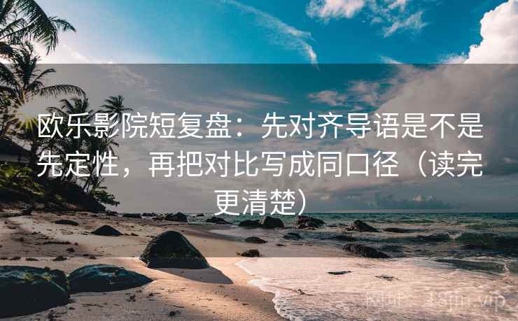 欧乐影院短复盘:先对齐导语是不是先定性,再把对比写成同口径(读完更清楚)