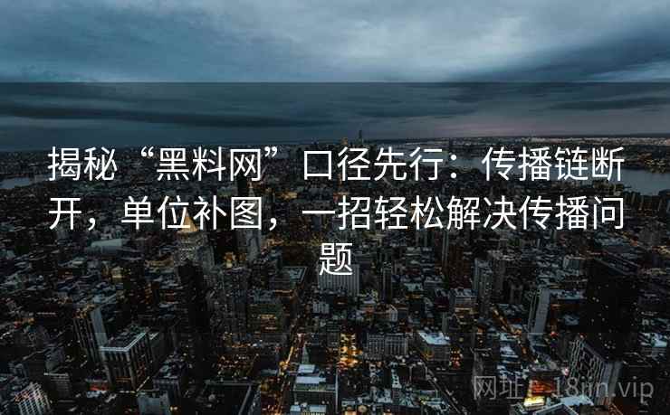 揭秘“黑料网”口径先行:传播链断开,单位补图,一招轻松解决传播问题