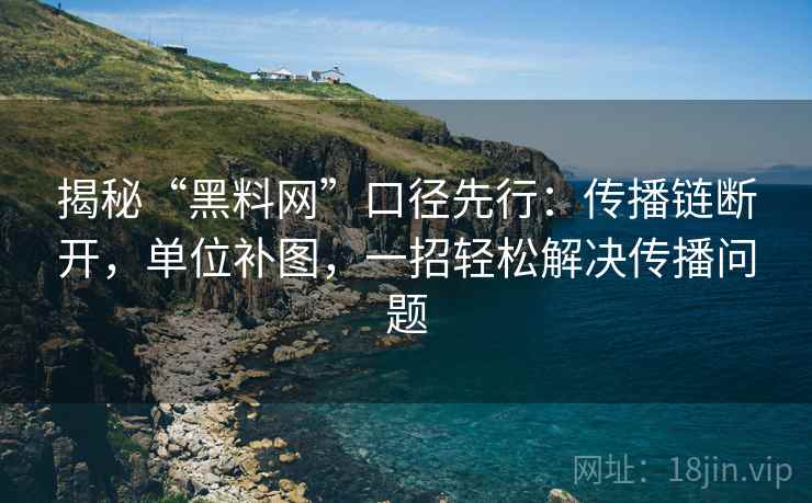 揭秘“黑料网”口径先行:传播链断开,单位补图,一招轻松解决传播问题