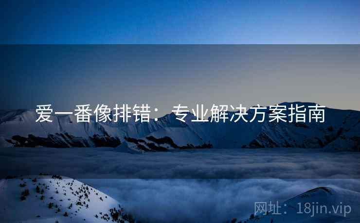 爱一番像排错:专业解决方案指南
