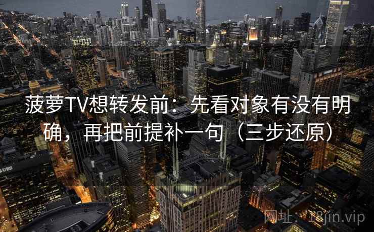 菠萝TV想转发前：先看对象有没有明确，再把前提补一句（三步还原）