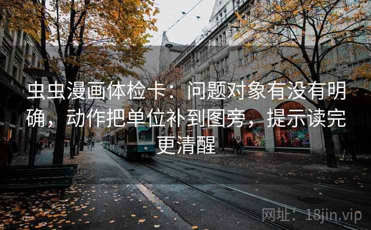 虫虫漫画体检卡：问题对象有没有明确，动作把单位补到图旁，提示读完更清醒