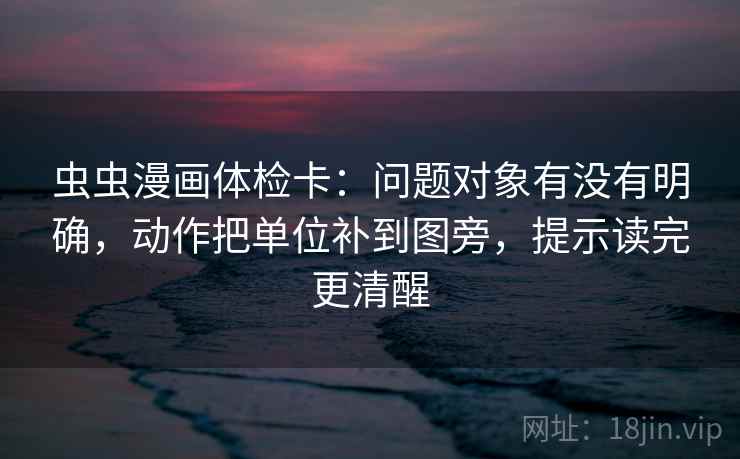 虫虫漫画体检卡：问题对象有没有明确，动作把单位补到图旁，提示读完更清醒