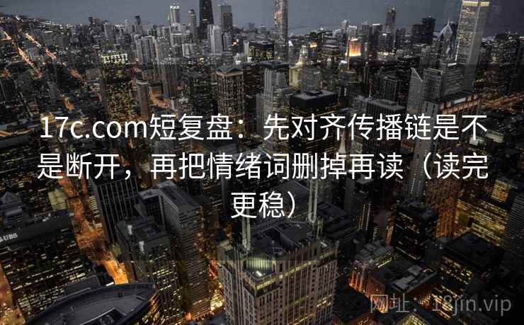 17c.com短复盘:先对齐传播链是不是断开,再把情绪词删掉再读(读完更稳)