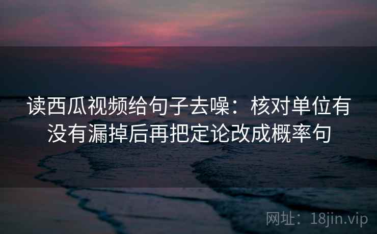 读西瓜视频给句子去噪:核对单位有没有漏掉后再把定论改成概率句