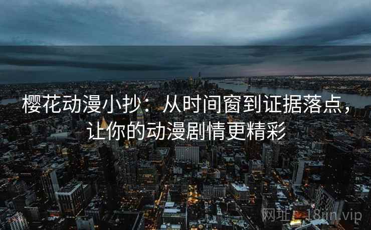 樱花动漫小抄:从时间窗到证据落点,让你的动漫剧情更精彩
