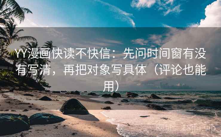 YY漫画快读不快信:先问时间窗有没有写清,再把对象写具体(评论也能用)